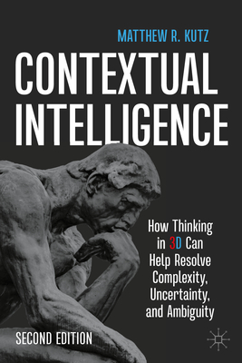 Contextual Intelligence: How Thinking in 3D Can Help Resolve Complexity, Uncertainty, and Ambiguity - Matthew R. Kutz