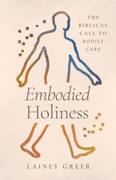 Coperta cărții 'Embodied Holiness: The Biblical Call to Bodily Care - Lainey Greer'