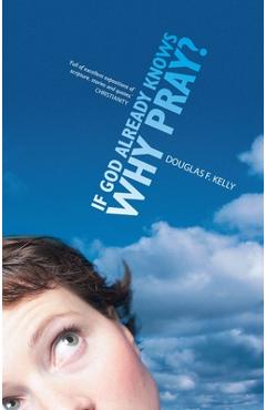 If God Already Knows Why Pray? - Douglas F. Kelly