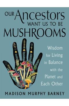 Coperta cărții 'Our Ancestors Want Us to Be Mushrooms: Wisdom for Living in Balance with the Planet and Each Other - Madison Murphy'