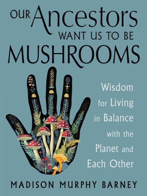 Coperta cărții 'Our Ancestors Want Us to Be Mushrooms: Wisdom for Living in Balance with the Planet and Each Other - Madison Murphy'