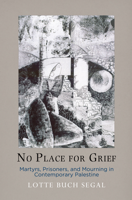 No Place for Grief: Martyrs, Prisoners, and Mourning in Contemporary Palestine - Lotte Buch Segal