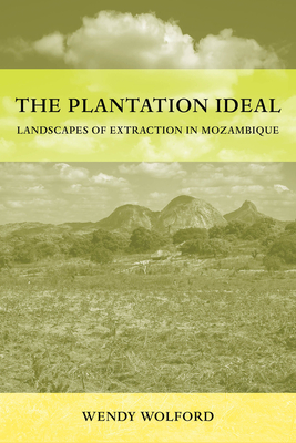 The Plantation Ideal: Landscapes of Extraction in Mozambique Volume 18 - Wendy Wolford