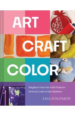 Poza produsului Art, Craft, Color: Brighten Your Life with Projects in Every Color of the Rainbow - Lisa Solomon