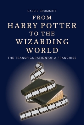 From Harry Potter to the Wizarding World: The Transfiguration of a Franchise - Cassie Brummitt