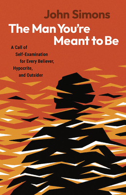 The Man You're Meant to Be: A Call of Self-Examination for Every Believer, Hypocrite, and Outsider - John Simons