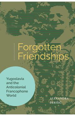 Coperta cărții 'Forgotten Friendships: Yugoslavia and the Anticolonial Francophone World - Alexandra Perisic'