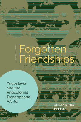Coperta cărții 'Forgotten Friendships: Yugoslavia and the Anticolonial Francophone World - Alexandra Perisic'
