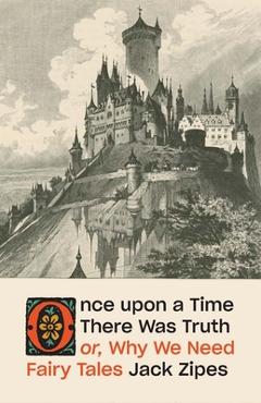 Coperta cărții 'Once Upon a Time There Was Truth: Or, Why We Need Fairy Tales - Jack Zipes'