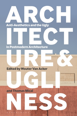 Architecture and Ugliness: Anti-Aesthetics and the Ugly in Postmodern Architecture - Wouter Van Acker