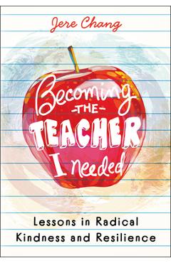 Coperta cărții 'Becoming the Teacher I Needed: Lessons in Radical Kindness and Resilience - Jere Chang'