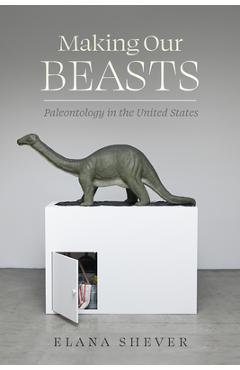 Coperta cărții 'Making Our Beasts: Paleontology in the United States Volume 20 - Elana Shever'