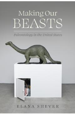 Making Our Beasts: Paleontology in the United States Volume 20 - Elana Shever