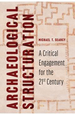 Archaeological Structuration: A Critical Engagement for the Twenty-First Century - Michael T. Searcy