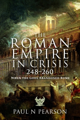 The Roman Empire in Crisis, 248-260: When the Gods Abandoned Rome - Paul N. Pearson