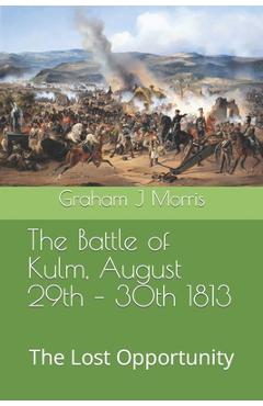 Coperta cărții 'The Battle of Kulm, August 29th - 30th 1813: The Lost Opportunity - Graham J. Morris'