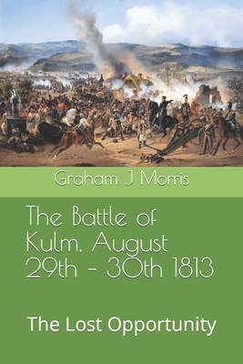Coperta cărții 'The Battle of Kulm, August 29th - 30th 1813: The Lost Opportunity - Graham J. Morris'