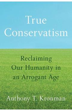 Coperta cărții 'True Conservatism: Reclaiming Our Humanity in an Arrogant Age - Anthony T. Kronman'