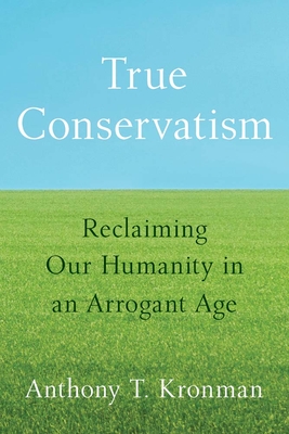 Coperta cărții 'True Conservatism: Reclaiming Our Humanity in an Arrogant Age - Anthony T. Kronman'