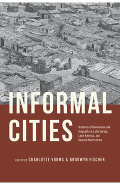 Informal Cities: Histories of Governance and Inequality in Latin Europe, Latin America, and Colonial North Africa - Charlotte Vorms