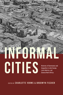 Informal Cities: Histories of Governance and Inequality in Latin Europe, Latin America, and Colonial North Africa - Charlotte Vorms