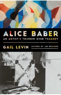 Coperta cărții 'Alice Baber: An Artist's Triumph Over Tragedy - Gail Levin'