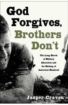 Coperta cărții 'God Forgives, Brothers Don't: The Long March of Military Education and the Making of American Manhood - Jasper Craven'