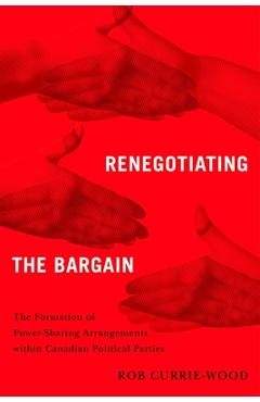 Poza produsului Renegotiating the Bargain: The Formation of Power-Sharing Arrangements Within Canadian Political Parties - Rob Currie-wood