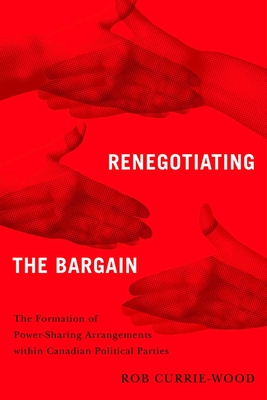 Renegotiating the Bargain: The Formation of Power-Sharing Arrangements Within Canadian Political Parties - Rob Currie-wood