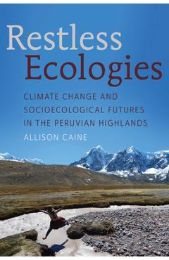 Poza produsului Restless Ecologies: Climate Change and Socioecological Futures in the Peruvian Highlands - Allison Caine