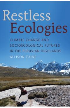 Restless Ecologies: Climate Change and Socioecological Futures in the Peruvian Highlands - Allison Caine
