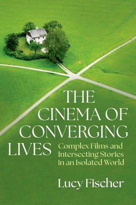 The Cinema of Converging Lives: Complex Films and Intersecting Stories in an Isolated World - Lucy Fischer