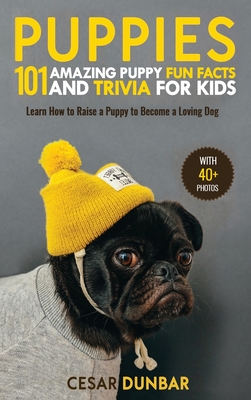 Puppies: 101 Amazing Puppy Fun Facts and Trivia for Kids Learn How to Raise a Puppy to Become a Loving Dog (WITH 40+ PHOTOS!) - Cesar Dunbar