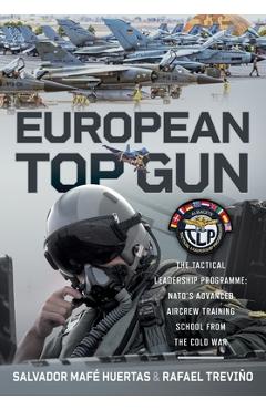 Poza produsului European Top Gun: The Tactical Leadership Programme: Nato's Advanced Aircrew Training School from the Cold War and Beyond - Salvador Mafé Huertas