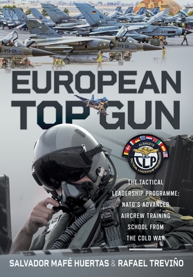 European Top Gun: The Tactical Leadership Programme: Nato's Advanced Aircrew Training School from the Cold War and Beyond - Salvador Mafé Huertas