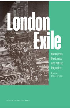 Coperta cărții 'London Exile: Metropolis, Modernity, and Artistic Migration - Burcu Dogramaci'