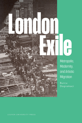 Coperta cărții 'London Exile: Metropolis, Modernity, and Artistic Migration - Burcu Dogramaci'