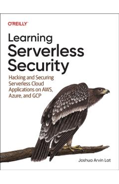 Learning Serverless Security: Hacking and Securing Serverless Cloud Applications on Aws, Azure, and Gcp - Joshua Arvin Lat