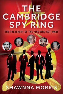 The Cambridge Spy Ring: The Treachery of the Five Who Got Away - Shawnna Morris