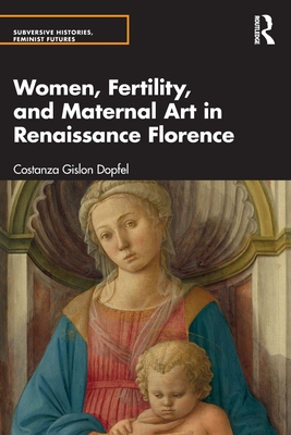 Women, Fertility, and Maternal Art in Renaissance Florence - Costanza Gislon Dopfel