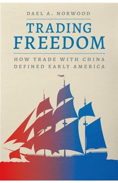 Poza produsului Trading Freedom: How Trade with China Defined Early America - Dael A. Norwood