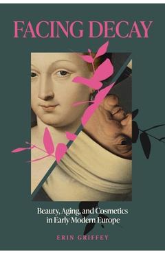 Poza produsului Facing Decay: Beauty, Aging, and Cosmetics in Early Modern Europe - Erin Griffey