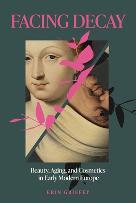Facing Decay: Beauty, Aging, and Cosmetics in Early Modern Europe - Erin Griffey