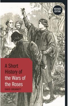 Poza produsului A Short History of the Wars of the Roses: Revised Edition - David Grummitt