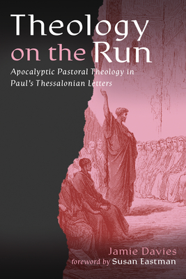 Theology on the Run: Apocalyptic Pastoral Theology in Paul's Thessalonian Letters - Jamie Davies