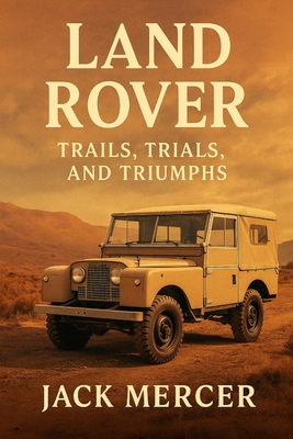 Land Rover: Trails, Trials, and Triumphs - Jack Mercer