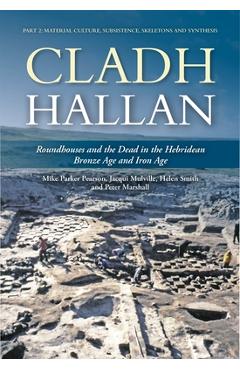 Cladh Hallan: Roundhouses and the Dead in the Hebridean Bronze Age and Iron Age: Part 2: Material Culture, Subsistence, Skeletons and Synthesis - Mike Parker Pearson