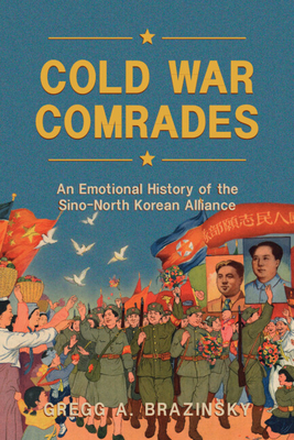 Cold War Comrades: An Emotional History of the Sino-North Korean Alliance - Gregg A. Brazinsky