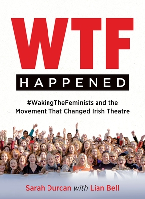 Wtf Happened: #Wakingthefeminists and the Movement That Changed Irish Theatre - Sarah Durcan