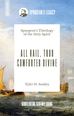 All Hail, Thou Comforter Divine: Spurgeon's Theology of the Holy Spirit - Tyler H. Smiley